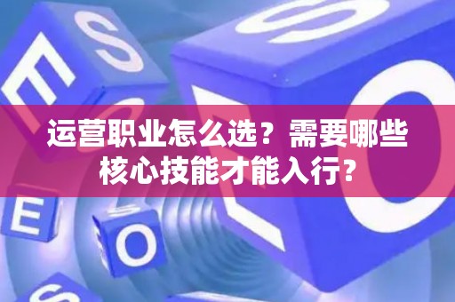 运营职业怎么选？需要哪些核心技能才能入行？