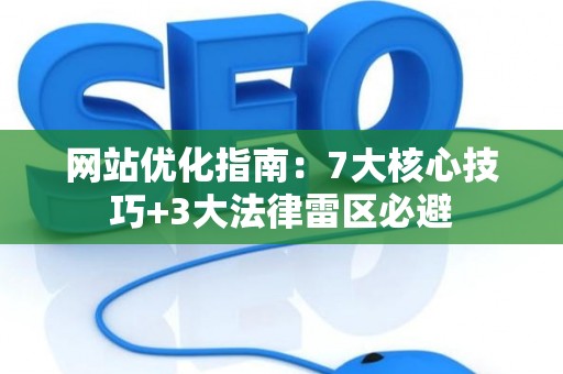 网站优化指南：7大核心技巧+3大法律雷区必避