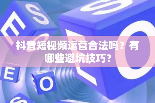 抖音短视频运营合法吗？有哪些避坑技巧？