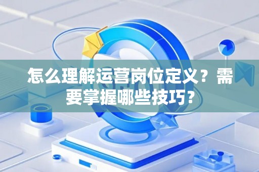 怎么理解运营岗位定义？需要掌握哪些技巧？